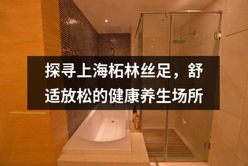 探寻上海柘林丝足，舒适放松的健康养生场所