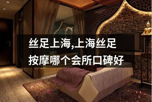丝足上海,上海丝足按摩哪个会所口碑好