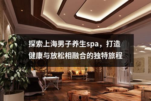 探索上海男子养生spa，打造健康与放松相融合的独特旅程