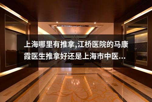 上海哪里有推拿,江桥医院的马康霞医生推拿好还是上海市中医院的纪清医生推拿好