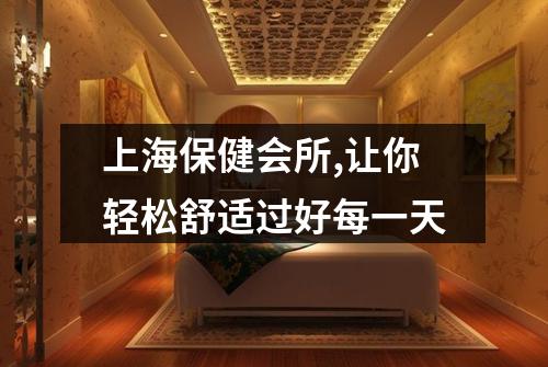 上海保健会所,让你轻松舒适过好每一天
