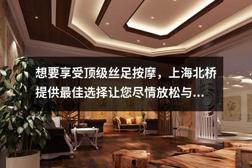 想要享受顶级丝足按摩，上海北桥提供最佳选择让您尽情放松与舒缓压力