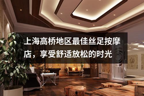 上海高桥地区最佳丝足按摩店，享受舒适放松的时光