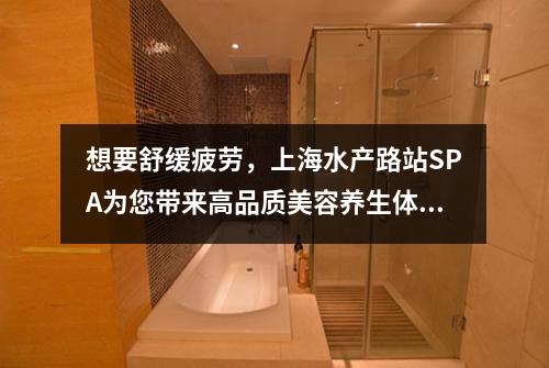想要舒缓疲劳，上海水产路站SPA为您带来高品质美容养生体验