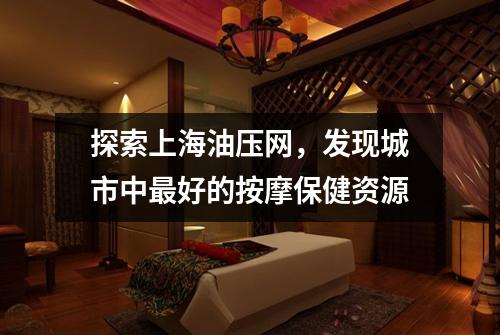 探索上海油压网，发现城市中最好的按摩保健资源