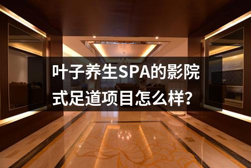 叶子养生SPA的影院式足道项目怎么样？