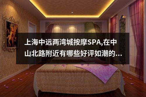 上海中远两湾城按摩SPA,在中山北路附近有哪些好评如潮的按摩场所
