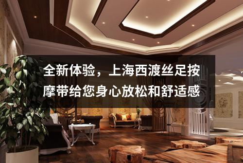 全新体验，上海西渡丝足按摩带给您身心放松和舒适感