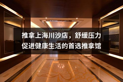 推拿上海川沙店，舒缓压力促进健康生活的首选推拿馆