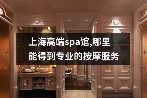 上海高端spa馆,哪里能得到专业的按摩服务