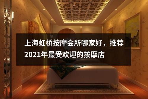 上海虹桥按摩会所哪家好，推荐2021年最受欢迎的按摩店