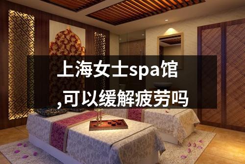 上海女士spa馆,可以缓解疲劳吗