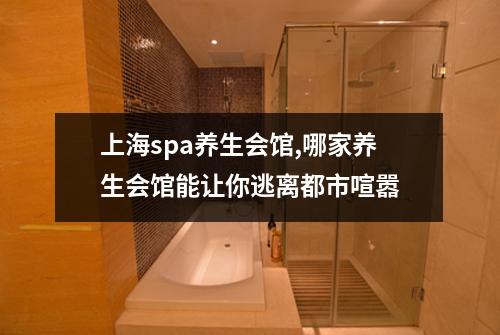 上海spa养生会馆,哪家养生会馆能让你逃离都市喧嚣