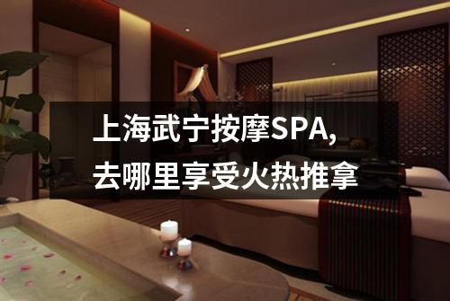 上海武宁按摩SPA,去哪里享受火热推拿