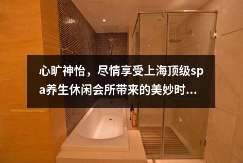 心旷神怡，尽情享受上海顶级spa养生休闲会所带来的美妙时刻