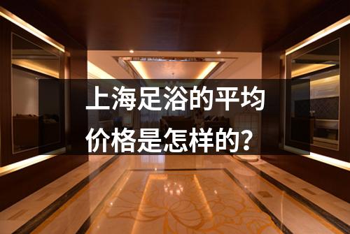 上海足浴的平均价格是怎样的？
