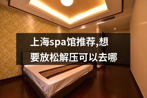 上海spa馆推荐,想要放松解压可以去哪