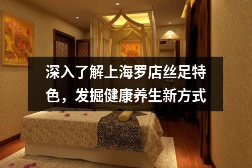 深入了解上海罗店丝足特色，发掘健康养生新方式