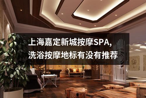上海嘉定新城按摩SPA,洗浴按摩地标有没有推荐
