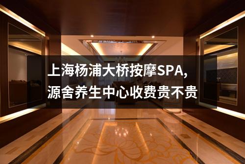 上海杨浦大桥按摩SPA,源舍养生中心收费贵不贵