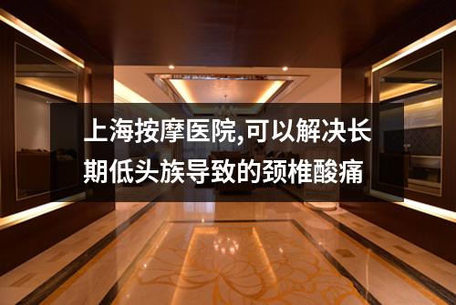 上海按摩医院,可以解决长期低头族导致的颈椎酸痛