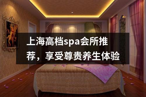 上海高档spa会所推荐，享受尊贵养生体验