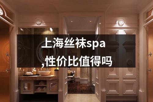 上海丝袜spa,性价比值得吗