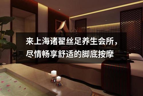 来上海诸翟丝足养生会所，尽情畅享舒适的脚底按摩