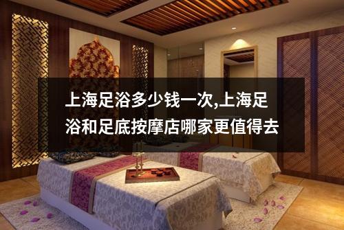 上海足浴多少钱一次,上海足浴和足底按摩店哪家更值得去