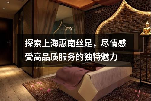 探索上海惠南丝足，尽情感受高品质服务的独特魅力