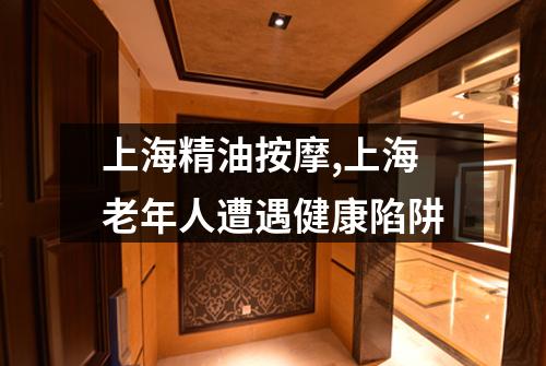 上海精油按摩,上海老年人遭遇健康陷阱
