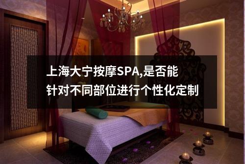 上海大宁按摩SPA,是否能针对不同部位进行个性化定制