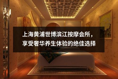上海黄浦世博滨江按摩会所，享受奢华养生体验的绝佳选择