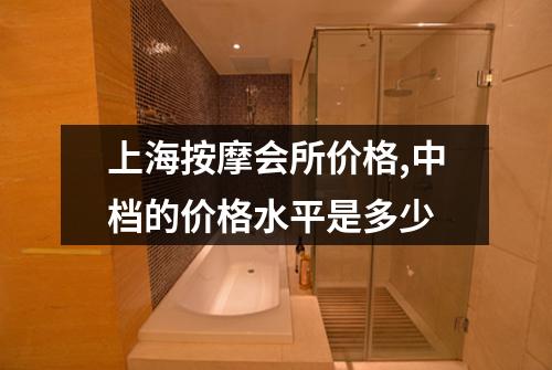 上海按摩会所价格,中档的价格水平是多少