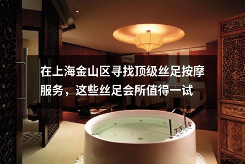 在上海金山区寻找顶级丝足按摩服务，这些丝足会所值得一试
