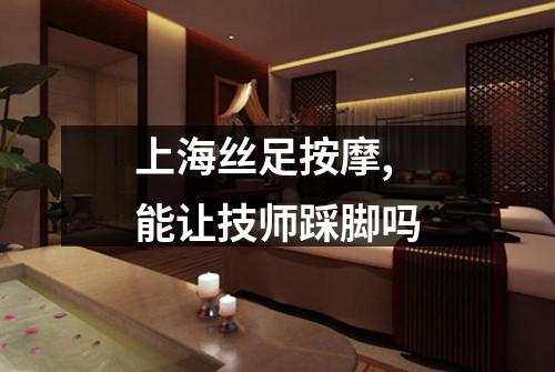 上海丝足按摩,能让技师踩脚吗
