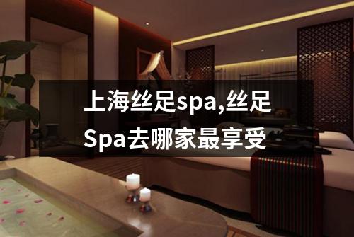 上海丝足spa,丝足Spa去哪家最享受