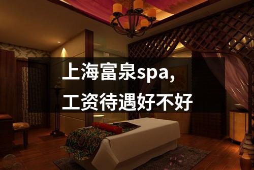 上海富泉spa,工资待遇好不好