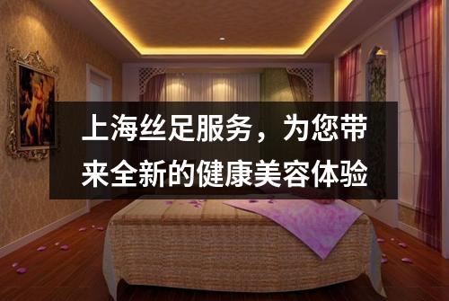 上海丝足服务，为您带来全新的健康美容体验
