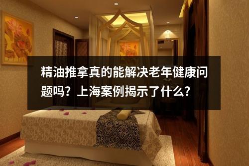 精油推拿真的能解决老年健康问题吗？上海案例揭示了什么？