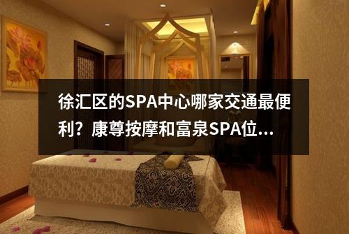 徐汇区的SPA中心哪家交通最便利？康尊按摩和富泉SPA位置方便吗？