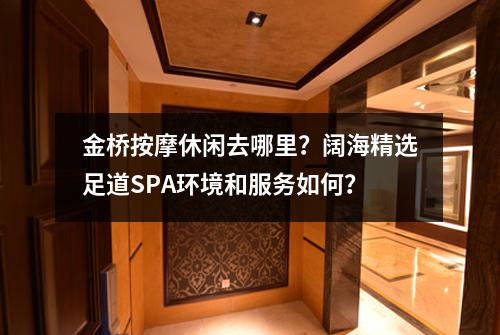 金桥按摩休闲去哪里？阔海精选足道SPA环境和服务如何？