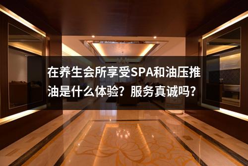在养生会所享受SPA和油压推油是什么体验？服务真诚吗？