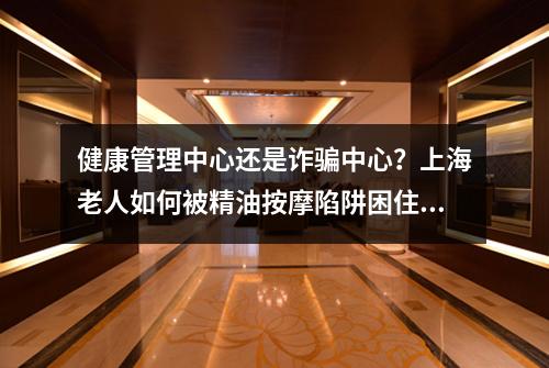 健康管理中心还是诈骗中心？上海老人如何被精油按摩陷阱困住？