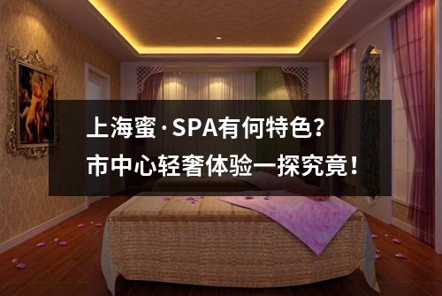 上海蜜·SPA有何特色？市中心轻奢体验一探究竟！