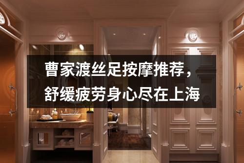 曹家渡丝足按摩推荐，舒缓疲劳身心尽在上海