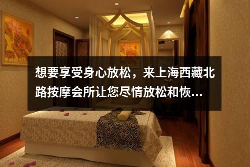 想要享受身心放松，来上海西藏北路按摩会所让您尽情放松和恢复活力