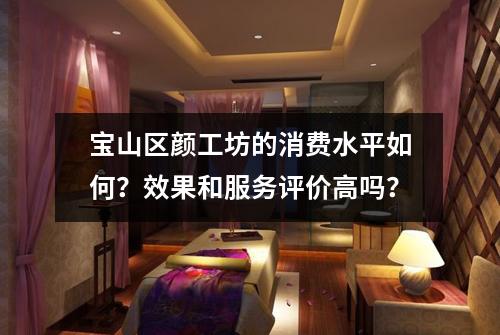 宝山区颜工坊的消费水平如何？效果和服务评价高吗？