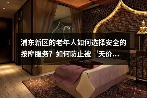 浦东新区的老年人如何选择安全的按摩服务？如何防止被‘天价’精油按摩诈骗？