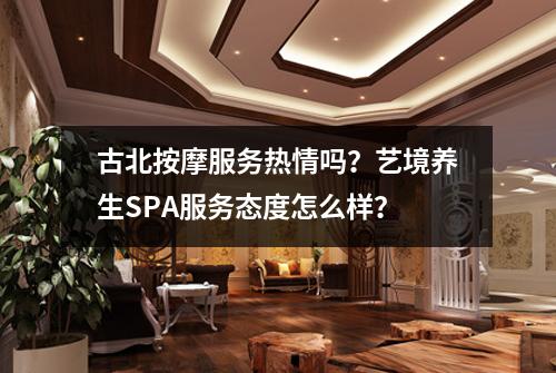 古北按摩服务热情吗？艺境养生SPA服务态度怎么样？